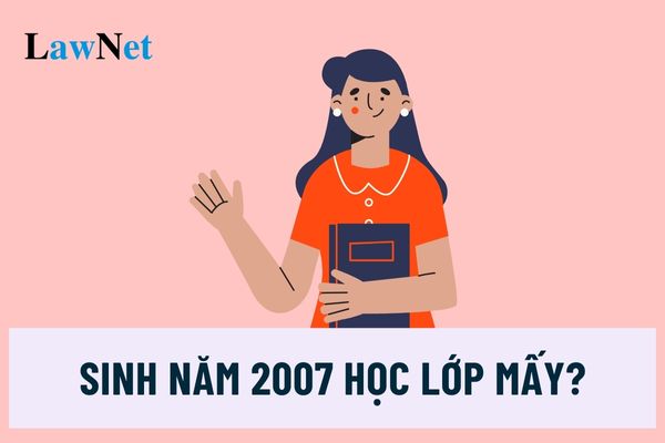 Sinh năm 2007 học lớp mấy năm học 2024-2025?