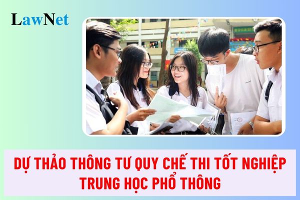 Toàn văn Dự thảo Thông tư về Quy chế thi tốt nghiệp trung học phổ thông 2025?