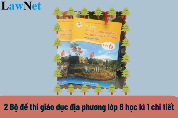 2 Bộ đề thi giáo dục địa phương lớp 6 học kì 1 chi tiết? Nội dung của môn Giáo dục địa phương lớp 6 là gì?