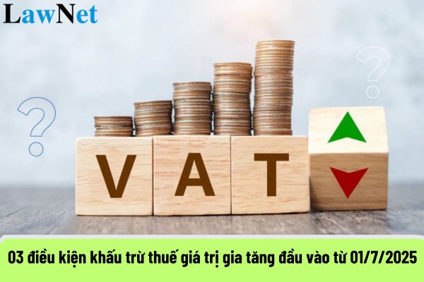 03 điều kiện khấu trừ thuế giá trị gia tăng đầu vào từ 01/7/2025?