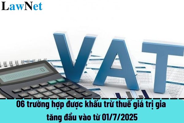 06 trường hợp được khấu trừ thuế giá trị gia tăng đầu vào từ 01/7/2025?