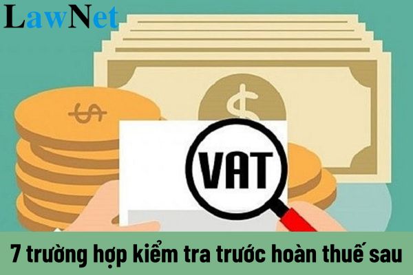 7 trường hợp kiểm tra trước hoàn thuế sau là gì?