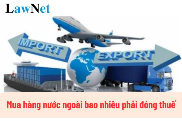 Mua hàng nước ngoài bao nhiêu phải đóng thuế?