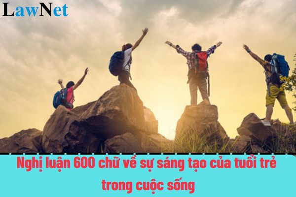 Mẫu bài văn nghị luận 600 chữ về sự sáng tạo của tuổi trẻ trong cuộc sống hiện nay chi tiết nhất?