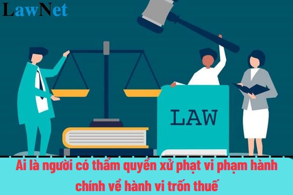 Ai là người có thẩm quyền xử phạt vi phạm hành chính về hành vi trốn thuế?