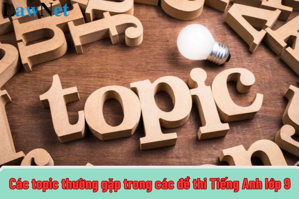 Các topic thường gặp trong các đề thi Tiếng Anh lớp 9? Yêu cầu cần đạt về kỹ năng ngôn ngữ Tiếng Anh đối với học sinh lớp 9 ra sao?