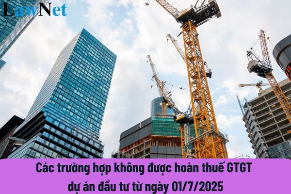 Các trường hợp không được hoàn thuế GTGT dự án đầu tư từ ngày 01/7/2025?