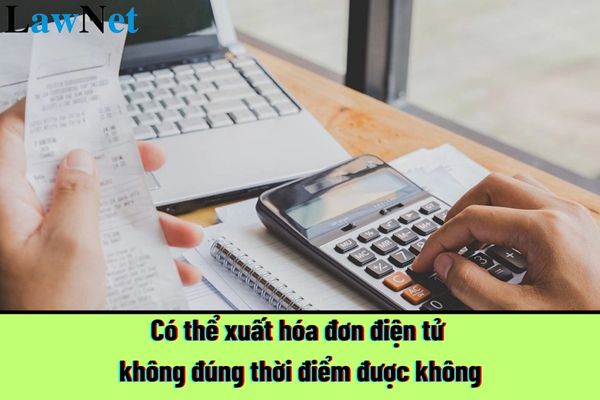 Có thể xuất hóa đơn điện tử không đúng thời điểm được không?