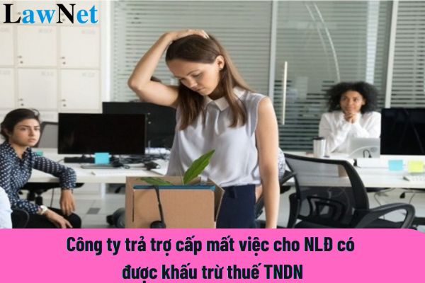 Công ty trả trợ cấp mất việc cho NLĐ có được khấu trừ thuế TNDN?