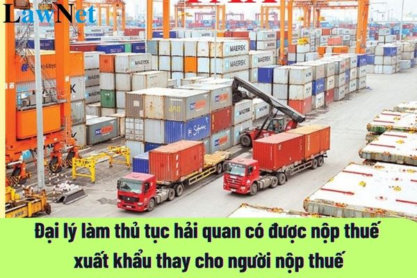 Đại lý làm thủ tục hải quan có được nộp thuế xuất khẩu thay cho người nộp thuế không?