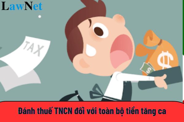 Đánh thuế TNCN đối với toàn bộ tiền tăng ca?