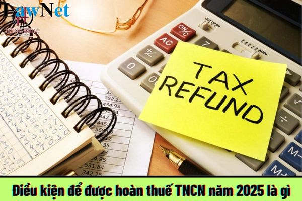 Điều kiện để được hoàn thuế TNCN năm 2025 là gì?