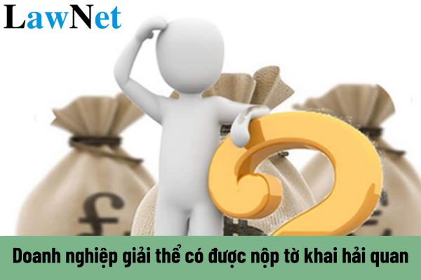 Doanh nghiệp giải thể có được nộp tờ khai hải quan hay không?