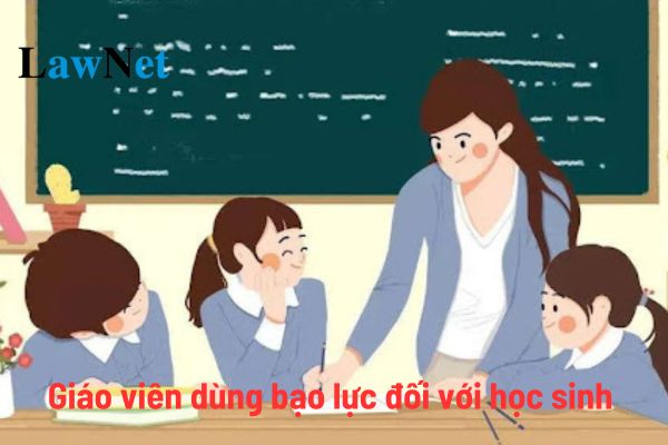 Giáo viên dùng bạo lực đối với học sinh có được hay không? Giáo viên dùng bạo lực đối với học sinh có bị thôi việc hay không?