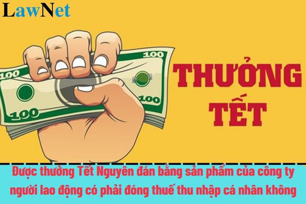 Được thưởng Tết Nguyên đán bằng sản phẩm của công ty, người lao động có phải đóng thuế thu nhập cá nhân hay không?