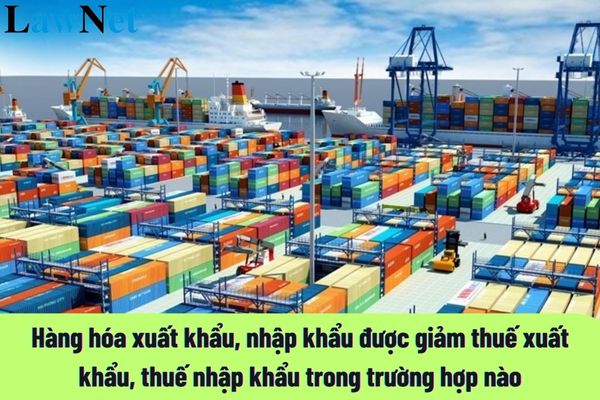 Hàng hóa xuất khẩu, nhập khẩu được giảm thuế xuất khẩu, thuế nhập khẩu trong trường hợp nào?