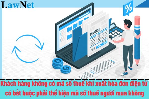 Khách hàng không có mã số thuế khi xuất hóa đơn điện tử có bắt buộc phải thể hiện mã số thuế người mua không?