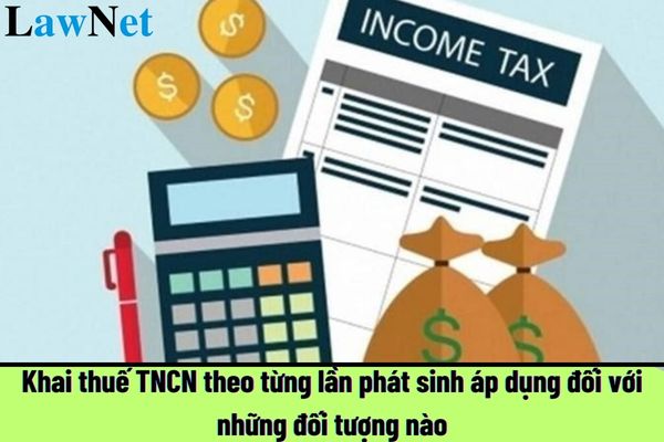 Khai thuế TNCN theo từng lần phát sinh áp dụng đối với những đối tượng nào?