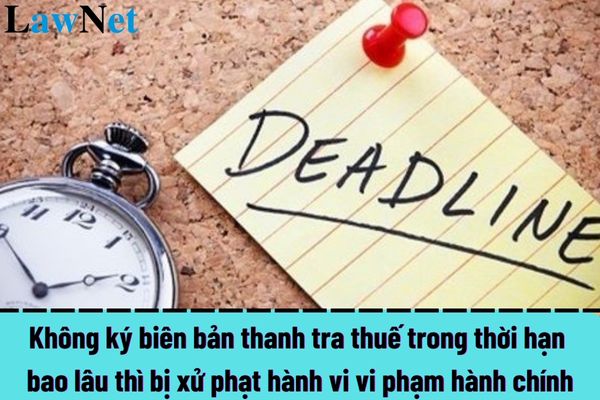 Không ký biên bản thanh tra thuế trong thời hạn bao lâu thì bị xử phạt hành vi vi phạm hành chính?