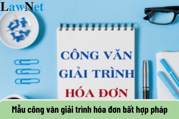 Mẫu công văn giải trình hóa đơn bất hợp pháp?