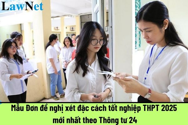 Mẫu Đơn đề nghị xét đặc cách tốt nghiệp THPT 2025 mới nhất theo Thông tư 24? Hồ sơ duyệt công nhận tốt nghiệp THPT 2025 bao gồm những gì?