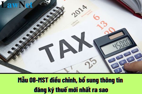 Mẫu 08-MST điều chỉnh, bổ sung thông tin đăng ký thuế mới nhất ra sao?