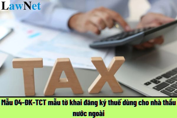 Mẫu 04-ĐK-TCT mẫu tờ khai đăng ký thuế dùng cho nhà thầu nước ngoài?