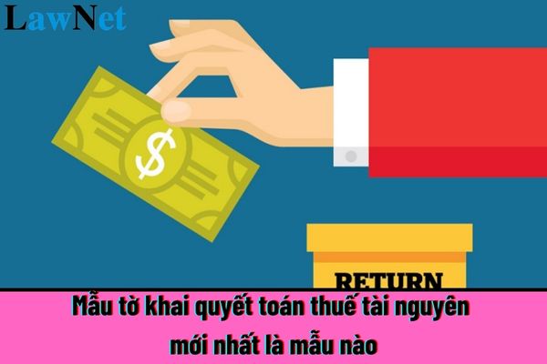 Mẫu tờ khai quyết toán thuế tài nguyên mới nhất là mẫu nào?