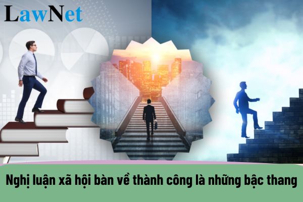 Mẫu nghị luận xã hội 600 chữ bàn về thành công là những bậc thang? Yêu cầu cần đạt của văn nghị luận môn ngữ văn lớp 12 là gì?