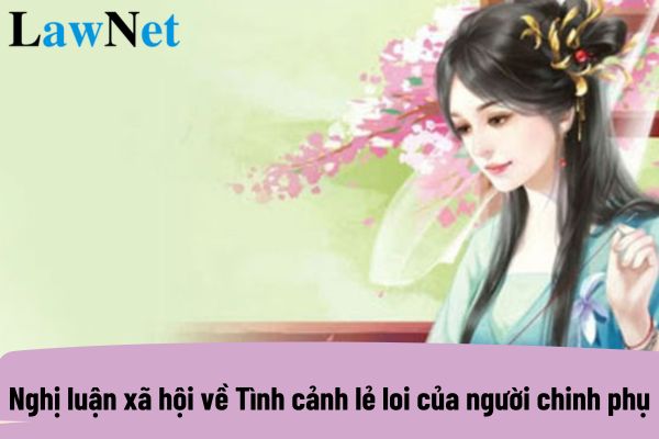 Nghị luận xã hội về Tình cảnh lẻ loi của người chinh phụ? Năng lực ngôn ngữ môn Ngữ văn của học sinh lớp 10 có gì?