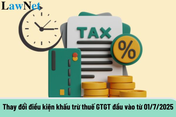 Thay đổi điều kiện khấu trừ thuế GTGT đầu vào từ 01/7/2025?