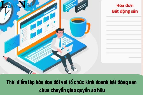 Thời điểm lập hóa đơn đối với tổ chức kinh doanh bất động sản chưa chuyển giao quyền sở hữu là khi nào?