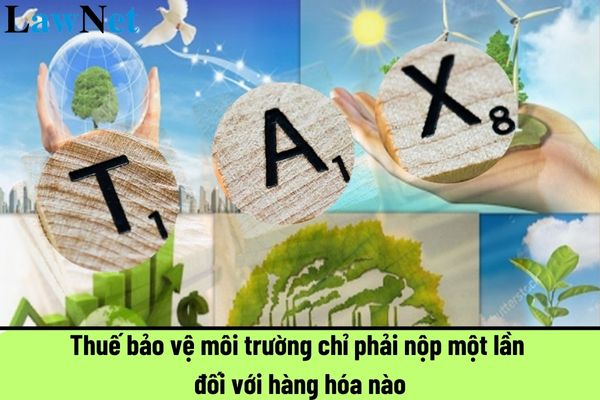 Thuế bảo vệ môi trường chỉ phải nộp một lần đối với hàng hóa nào?