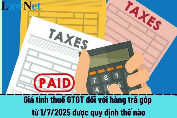 Giá tính thuế GTGT đối với hàng trả góp từ 1/7/2025 được quy định thế nào?