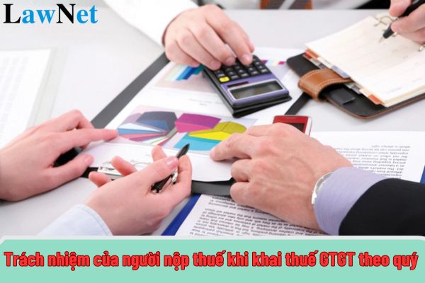 Trách nhiệm của người nộp thuế khi khai thuế GTGT theo quý như thế nào?