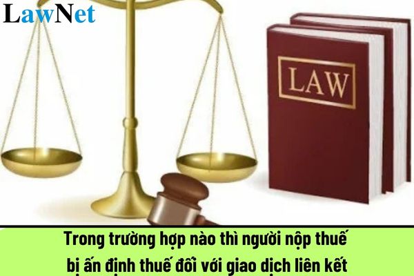 Trong trường hợp nào thì người nộp thuế bị ấn định thuế đối với giao dịch liên kết?