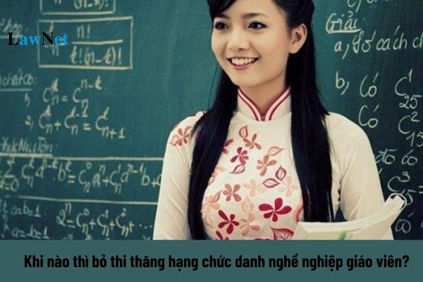 Khi nào thì bỏ thi thăng hạng chức danh nghề nghiệp giáo viên?