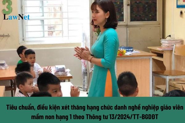 Theo thông tư 13/2024/TT-BGDĐT tiêu chuẩn, điều kiện xét thăng hạng chức danh nghề nghiệp giáo viên mầm non hạng 1 là gì?