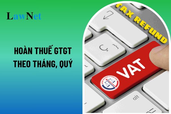 Những trường hợp nào được hoàn thuế giá trị gia tăng theo tháng, quý? 