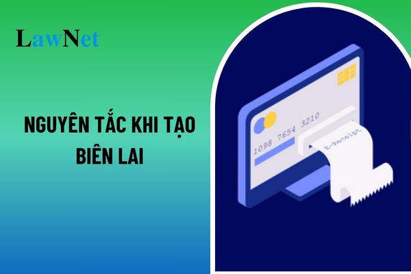 Khi tạo biên lai bắt buộc cần phải tuân thủ những nguyên tắc nào theo quy định? 