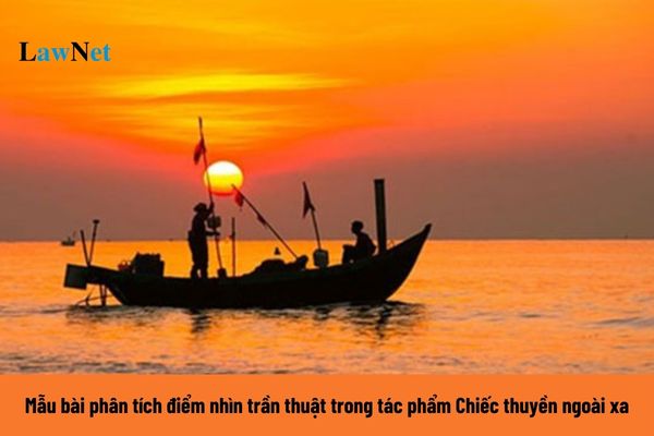 Mẫu bài phân tích điểm nhìn trần thuật trong tác phẩm Chiếc thuyền ngoài xa? Yêu cầu cần đạt của văn nghị luận môn ngữ văn lớp 12 là gì?