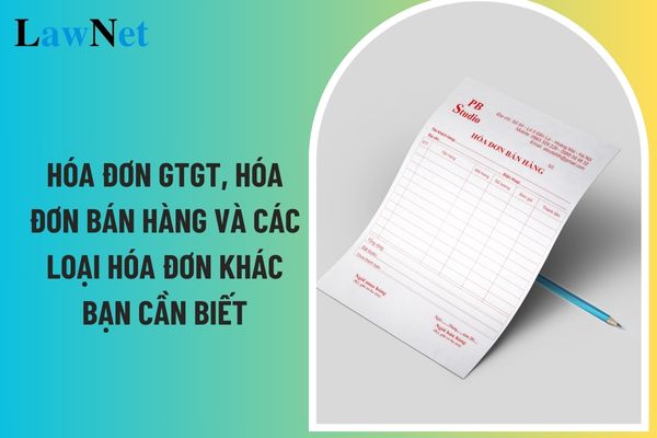 Hóa đơn GTGT, hóa đơn bán hàng và các loại hóa đơn khác bạn cần biết? 