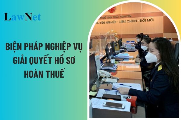 Những biện pháp nghiệp vụ nào được áp dụng trong giải quyết hồ sơ hoàn thuế?