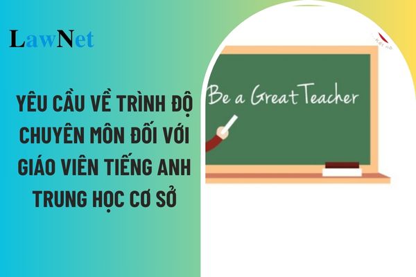 Giáo viên Tiếng anh cấp trung học cơ sở phải đáp ứng những điều kiện gì về trình độ chuyên môn?