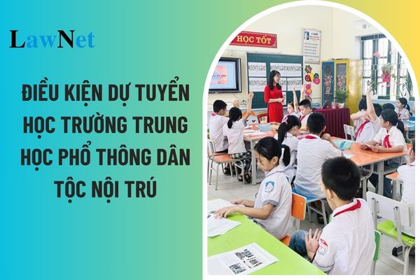 Điều kiện dự tuyển học trường trung học phổ thông dân tộc nội trú là gì?