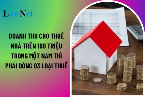 Doanh thu cho thuê nhà trên 100 triệu trong một năm thì phải đóng 03 loại thuế? 