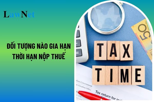 Đối tượng nào gia hạn thời hạn nộp thuế GTGT, thuế TNDN, thuế TNCN và tiền thuê đất trong những năm 2024? 