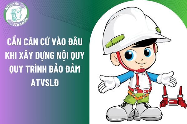 Cần căn cứ vào đâu khi xây dựng nội quy quy trình bảo đảm an toàn vệ sinh lao động trong công ty?