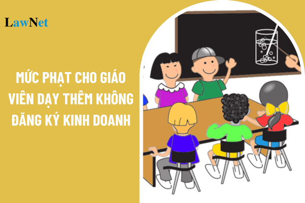 Mức phạt cho giáo viên dạy thêm không đăng ký kinh doanh là bao nhiêu?