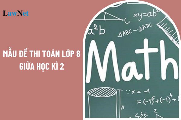 Tổng hợp 2 mẫu đề thi toán lớp 8 giữa học kì 2? Môn Toán có đặc điểm môn học như thế nào?